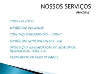 NOSSOS SERVIÇOSPRINCIPAISConsulta localEmpréstimo domiciliarComutação bibliográfica – comutEmpréstimo entre bibliotecas – eebOrientação  na elaboração de  relatórios, monagrafias, teses, etc...TREINAMENTO EM bases de dados