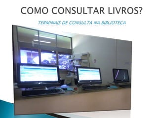 COMO CONSULTAR LIVROS?Terminais de consulta na biblioteca