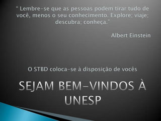 “ Lembre-se que as pessoas podem tirar tudo de você, menos o seu conhecimento. Explore; viaje; descubra; conheça.”						Albert EinsteinO STBD coloca-se à disposição de vocêsSEJAM BEM-VINDOS À UNESP