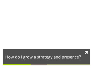 How	
  do	
  I	
  grow	
  a	
  strategy	
  and	
  presence?	
  

ì	
  

 