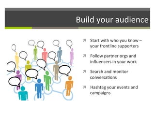 Build	
  your	
  audience	
  
ì  Start	
  with	
  who	
  you	
  know	
  –	
  

your	
  frontline	
  supporters	
  

ì  Follow	
  partner	
  orgs	
  and	
  

inﬂuencers	
  in	
  your	
  work	
  
ì  Search	
  and	
  monitor	
  

conversa/ons	
  
ì  Hashtag	
  your	
  events	
  and	
  

campaigns	
  

 