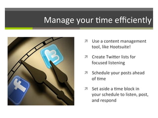 Manage	
  your	
  /me	
  eﬃciently	
  
ì  Use	
  a	
  content	
  management	
  

tool,	
  like	
  Hootsuite!	
  

ì  Create	
  TwiGer	
  lists	
  for	
  

focused	
  listening	
  
ì  Schedule	
  your	
  posts	
  ahead	
  

of	
  /me	
  
ì  Set	
  aside	
  a	
  /me	
  block	
  in	
  

your	
  schedule	
  to	
  listen,	
  post,	
  
and	
  respond	
  

 