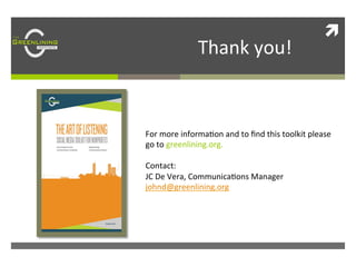  

	
  

	
  

	
  

	
  Thank	
  you!	
  

ì	
  

For	
  more	
  informa/on	
  and	
  to	
  ﬁnd	
  this	
  toolkit	
  please	
  
go	
  to	
  greenlining.org.	
  	
  
	
  
Contact:	
  
JC	
  De	
  Vera,	
  Communica/ons	
  Manager	
  
johnd@greenlining.org	
  	
  

 