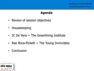 Building	
  a	
  Social	
  Media	
  
Communica1ons	
  Plan	
  

Agenda
•  Review of session objectives
•  Housekeeping
•  JC De Vera ~ The Greenlining Institute
•  Rae Roca-Pickett ~ The Young Invincibles
•  Conclusion

 