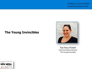 Building	
  a	
  Social	
  Media	
  
Communica1ons	
  Plan	
  

The Young Invincibles

Rae	
  Roca-­‐PickeG	
  

Communica/ons	
  Director	
  
The	
  Young	
  Invincibles	
  

 
