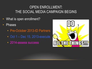 OPEN ENROLLMENT:
THE SOCIAL MEDIA CAMPAIGN BEGINS
•  What is open enrollment?
•  Phases
•  Pre-October 2013-ID Partners
•  Oct 1 – Dec 15, 2013-execute
•  2014-assess success

 