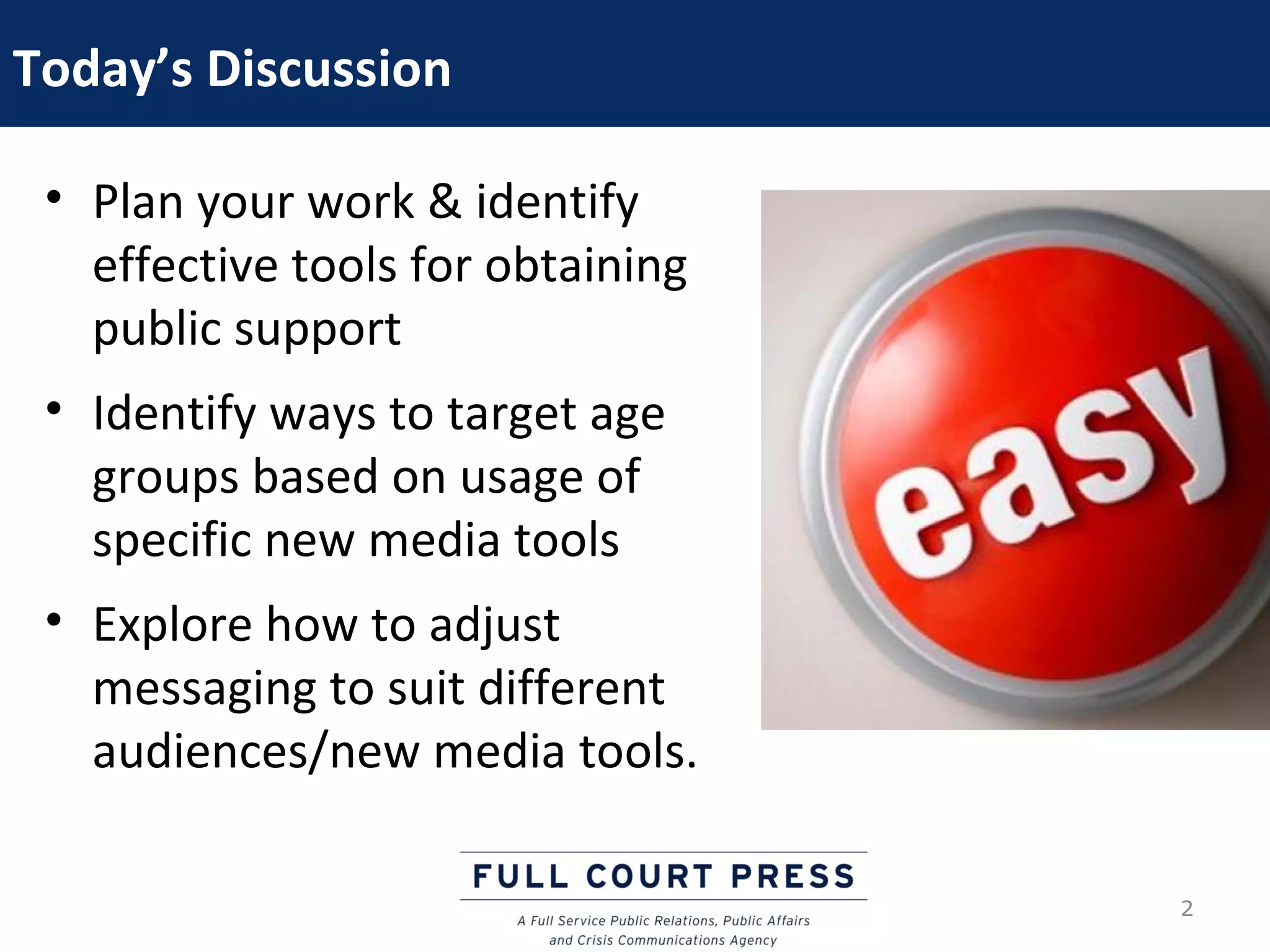 Today’s Discussion

 • Plan your work & identify
   effective tools for obtaining
   public support
 • Identify ways to target age
   groups based on usage of
   specific new media tools
 • Explore how to adjust
   messaging to suit different
   audiences/new media tools.

                                   2
 