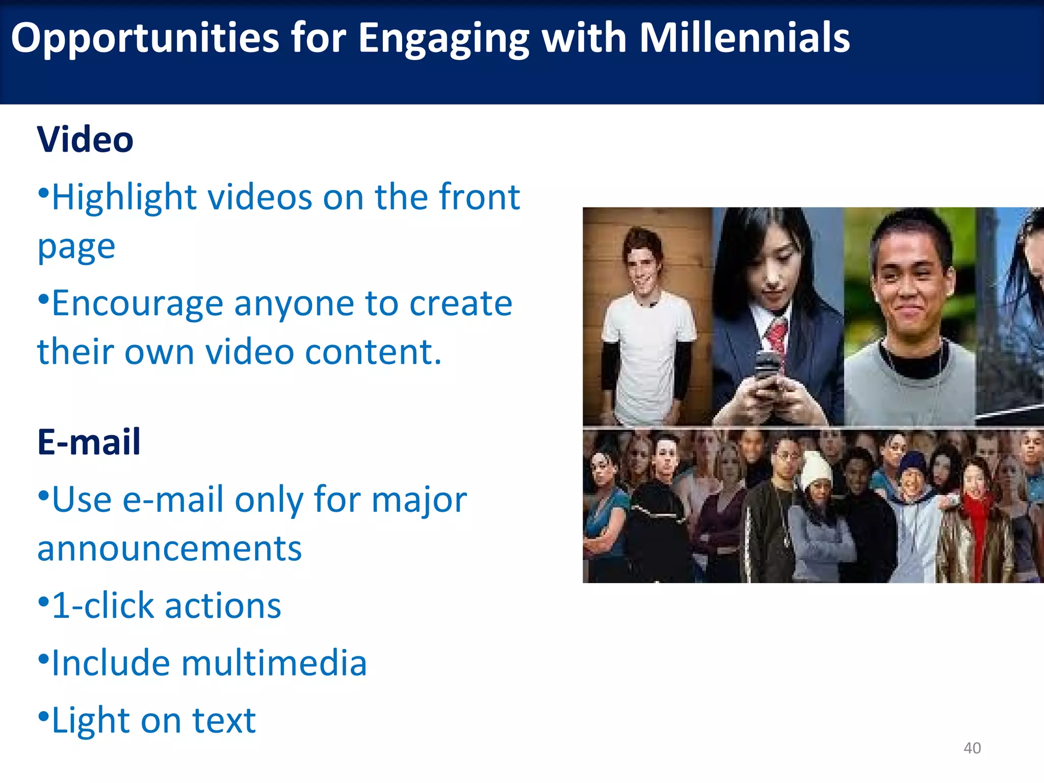 Opportunities for Engaging with Millennials

 Video
 •Highlight videos on the front
 page
 •Encourage anyone to create
 their own video content.

 E-mail
 •Use e-mail only for major
 announcements
 •1-click actions
 •Include multimedia
 •Light on text
                                              40
 