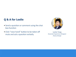 Q & A for Leslie
• Send	
  a	
  ques:on	
  or	
  comment	
  using	
  the	
  chat	
  
box	
  func:on	
  
• Click	
  “raise	
  hand”	
  buQon	
  to	
  be	
  taken	
  oﬀ	
  
mute	
  and	
  ask	
  a	
  ques:on	
  verbally	
  
	
  
	
  
Leslie	
  Yang	
  
Associate	
  Experience	
  Designer	
  
Awasu	
  Design	
  
 