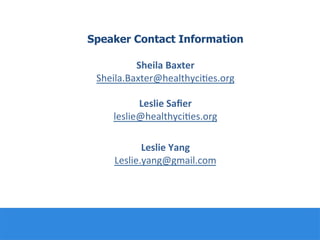Speaker Contact Information
Sheila	
  Baxter	
  
Sheila.Baxter@healthyci:es.org	
  
	
  
Leslie	
  Saﬁer	
  	
  
leslie@healthyci:es.org	
  
	
  
Leslie	
  Yang	
  
Leslie.yang@gmail.com	
  
	
  
	
  
	
  
 