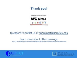 Thank you!
Questions? Contact us at sphcalpact@berkeley.edu
Learn more about other trainings:
http://chl.berkeley.edu/events/newmedia/2014-new-media-trainings/sessions.html
 