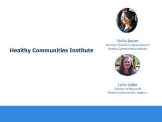 Healthy Communities Institute
Leslie	
  Saﬁer	
  
Director	
  of	
  Research	
  
Healthy	
  Communi:es	
  Ins:tute	
  
Sheila	
  Baxter	
  
Director	
  of	
  Business	
  Development	
  
Healthy	
  Communi:es	
  Ins:tute	
  
 