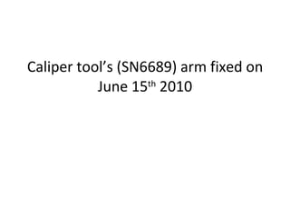 Caliper tool’s (SN6689) arm fixed on June 15 th  2010     