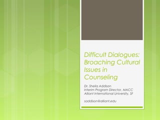 Difficult Dialogues:
Broaching Cultural
Issues in
Counseling
Dr. Sheila Addison
Interim Program Director, MACC
Alliant International University, SF
saddison@alliant.edu
 