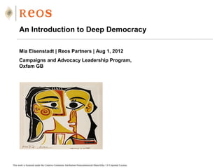 An Introduction to Deep Democracy

      Mia Eisenstadt | Reos Partners | Aug 1, 2012
      Campaigns and Advocacy Leadership Program,
      Oxfam GB




This work is licensed under the Creative Commons Attribution-Noncommercial-ShareAlike 3.0 Unported License.
 