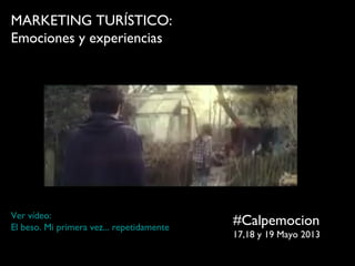 MARKETING TURÍSTICO:
Emociones y experiencias
#Calpemocion
17,18 y 19 Mayo 2013
Ver vídeo:
El beso. Mi primera vez... repetidamente
@gemagarrido
www.tenturismo.com
 