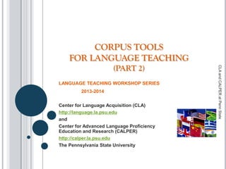 CORPUS TOOLS
FOR LANGUAGE TEACHING
(PART 2)
LANGUAGE TEACHING WORKSHOP SERIES
2013-2014
Center for Language Acquisition (CLA)
http://language.la.psu.edu
and
Center for Advanced Language Proficiency
Education and Research (CALPER)
http://calper.la.psu.edu
The Pennsylvania State University
CLAandCALPERatPennState
 