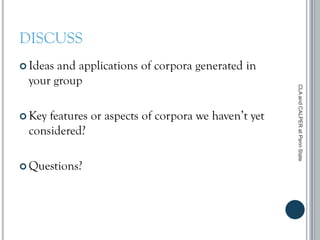 DISCUSS
 Ideas and applications of corpora generated in
your group
 Key features or aspects of corpora we haven’t yet
considered?
 Questions?
CLAandCALPERatPennState
 