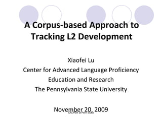 A Corpus-based Approach to Tracking L2 Development 
Xiaofei Lu 
Center for Advanced Language Proficiency 
Education and Research 
The Pennsylvania State University 
November 20, 2009 CALPER at Penn State 
 