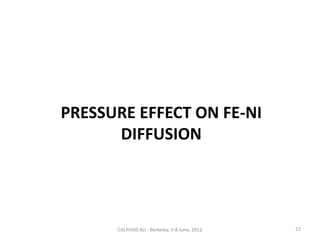 PRESSURE EFFECT ON FE-NI
      DIFFUSION




      CALPHAD XLI - Berkeley, 3-8 June, 2012   22
 