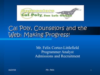 01/27/15 Mr. Felix 1
Cal Poly, Counselors and theCal Poly, Counselors and the
Web: Making Progress!Web: Making Progress!
Mr. Felix Cortez-Littlefield
Programmer Analyst
Admissions and Recruitment
 