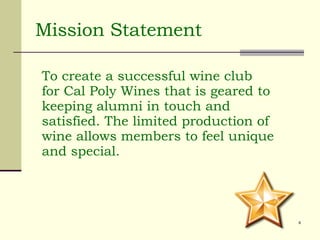 Mission Statement To create a successful wine club for Cal Poly Wines that is geared to keeping alumni in touch and satisfied. The limited production of wine allows members to feel unique and special. 
