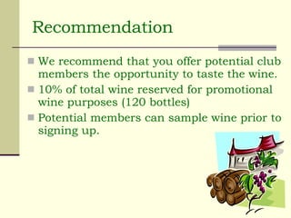 Recommendation We recommend that you offer potential club members the opportunity to taste the wine.  10% of total wine reserved for promotional wine purposes (120 bottles) Potential members can sample wine prior to signing up. 