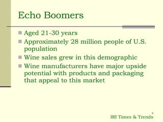 Echo Boomers Aged 21-30 years Approximately 28 million people of U.S. population Wine sales grew in this demographic  Wine manufacturers have major upside potential with products and packaging that appeal to this market IRI Times & Trends 