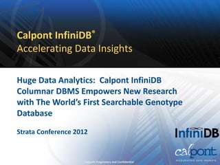 Calpont InfiniDB®
Accelerating Data Insights

Huge Data Analytics: Calpont InfiniDB
Columnar DBMS Empowers New Research
with The World’s First Searchable Genotype
Database
Strata Conference 2012


                     Calpont Proprietary and Confidential
 