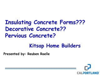 Insulating Concrete Forms???
Decorative Concrete??
Pervious Concrete?
               Kitsap Home Builders
Presented by: Reuben Roelle
 