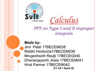 Calculus
PPT on Type I and II improper
integrals
Made by-
Jinil Patel 17BECEM038
Riddhi Hindocha17BECEM039
Mrugeshsinh Raulji 17BECEG040
Dhananjaysinh Jhala 17BECEM041
Hiral Parmar 17BECEM042
[FY CE 1 Batch B]
 