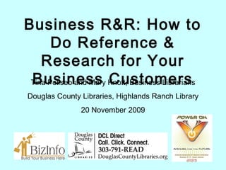 Business R&R: How to Do Reference & Research for Your Business Customers Tina Poliseo and Mary Knott, Business Librarians Douglas County Libraries, Highlands Ranch Library 20 November 2009 