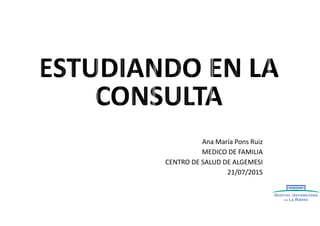 Ana María Pons Ruiz
MEDICO DE FAMILIA
CENTRO DE SALUD DE ALGEMESI
21/07/2015
 