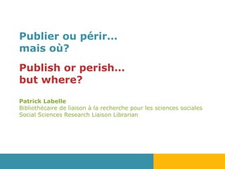 Publier ou périr…
mais où?
Publish or perish…
but where?
Patrick Labelle
Bibliothécaire de liaison à la recherche pour les sciences sociales
Social Sciences Research Liaison Librarian
 