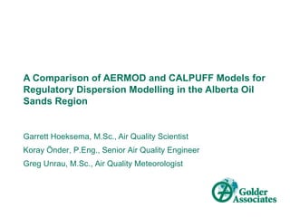 A Comparison of AERMOD and CALPUFF Models for
Regulatory Dispersion Modelling in the Alberta Oil
Sands Region


Garrett Hoeksema, M.Sc., Air Quality Scientist
Koray Önder, P.Eng., Senior Air Quality Engineer
Greg Unrau, M.Sc., Air Quality Meteorologist
 