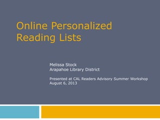 Online Personalized
Reading Lists
Melissa Stock
Arapahoe Library District
Presented at CAL Readers Advisory Summer Workshop
August 6, 2013
 