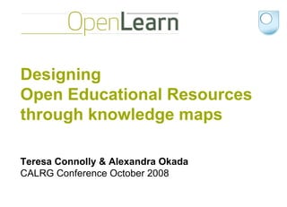 Designing  Open Educational Resources through knowledge maps  Teresa Connolly & Alexandra Okada CALRG Conference October 2008 