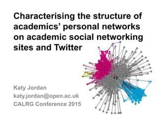 Characterising the structure of
academics’ personal networks
on academic social networking
sites and Twitter
Katy Jordan
katy.jordan@open.ac.uk
CALRG Conference 2015
 