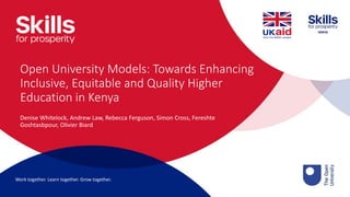 Work together. Learn together. Grow together.
Implemented by:
Add Ukaid/UK Government,
Embassy or HMG logo
Add partner logo
Denise Whitelock, Andrew Law, Rebecca Ferguson, Simon Cross, Fereshte
Goshtasbpour, Olivier Biard
Open University Models: Towards Enhancing
Inclusive, Equitable and Quality Higher
Education in Kenya
 