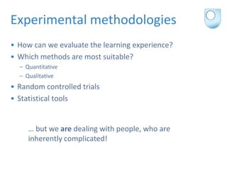 Experimental methodologies
• How can we evaluate the learning experience?
• Which methods are most suitable?
  – Quantitat...