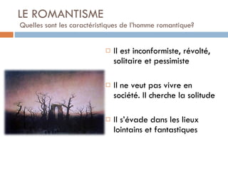 LE ROMANTISME  Quelles sont les caractéristiques de l’homme romantique? Il est inconformiste, révolté, solitaire et pessimiste Il ne veut pas vivre en société. Il cherche la solitude Il s’évade dans les lieux lointains et fantastiques 