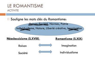 LE ROMANTISME ACTIVITE Souligne les mots clés du Romantisme: Raison, Société, Normes, Patrie Individualisme, Nature, Liberté créative, Imagination Romantisme (S.XIX) Imagination Individualisme Néoclassicisme (S.XVIII)  Raison  Société  