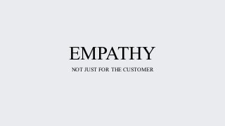 EMPATHY
NOT JUST FOR THE CUSTOMER
 