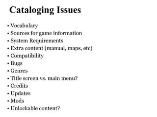 Cataloging Issues  Vocabulary Sources for game information System Requirements Extra content (manual, maps, etc)‏ Compatibility Bugs Genres Title screen vs. main menu?  Credits Updates Mods Unlockable content?  