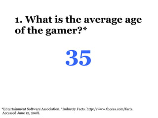 1. What is the average age of the gamer?* *Entertainment Software Association. “Industry Facts.  http://www.theesa.com/facts.  Accessed June 12, 2008.  35 