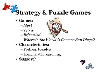 Strategy & Puzzle Games Games:  Myst Tetris Bejeweled Where in the World is Carmen San Diego? Characteristics: Problem to solve Logic, math, reasoning Suggest? 