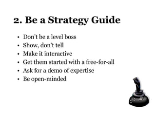 2. Be a Strategy Guide Don’t be a level boss Show, don’t tell Make it interactive Get them started with a free-for-all Ask for a demo of expertise Be open-minded 