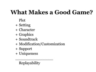 What Makes a Good Game? Plot  Setting Character  Graphics   Sound track Modification/Customization Support Uniqueness ________________ Replayability 