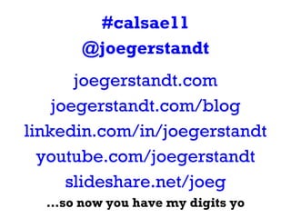 <ul><li>#calsae11 </li></ul><ul><li>@joegerstandt </li></ul><ul><li>joegerstandt.com </li></ul><ul><li>joegerstandt.com/bl...