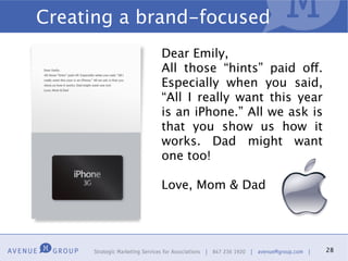 Creating a brand-focused
            Dear Emily,
            All those “hints” paid off.
            Especially when you said,
            “All I really want this year
            is an iPhone.” All we ask is
            that you show us how it
            works. Dad might want
            one too!

            Love, Mom & Dad




                                           28
 
